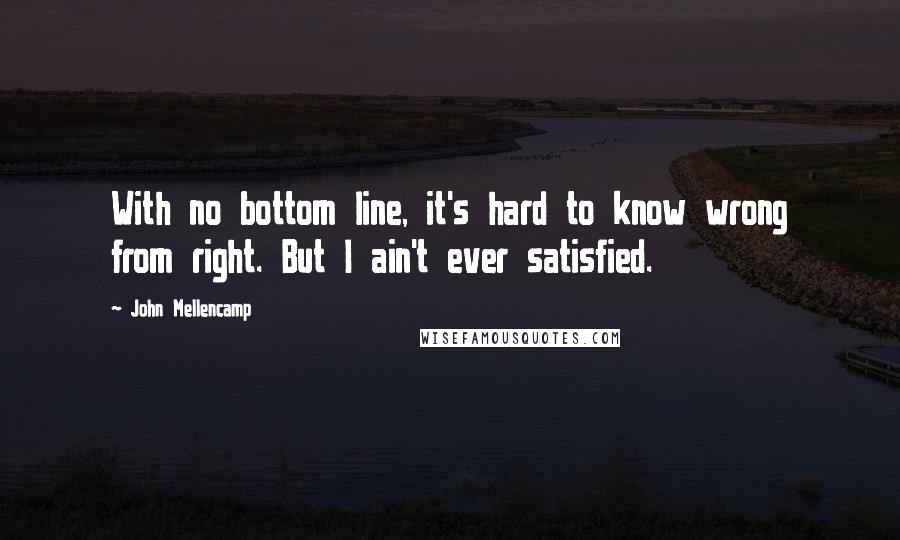 John Mellencamp Quotes: With no bottom line, it's hard to know wrong from right. But I ain't ever satisfied.