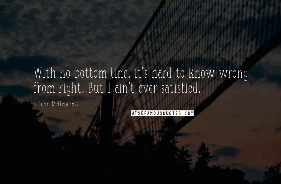 John Mellencamp Quotes: With no bottom line, it's hard to know wrong from right. But I ain't ever satisfied.