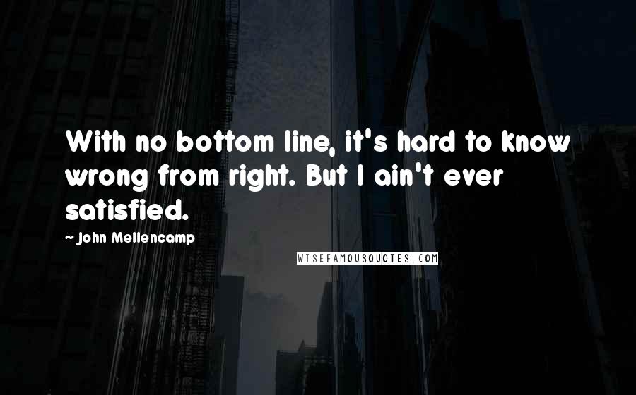 John Mellencamp Quotes: With no bottom line, it's hard to know wrong from right. But I ain't ever satisfied.