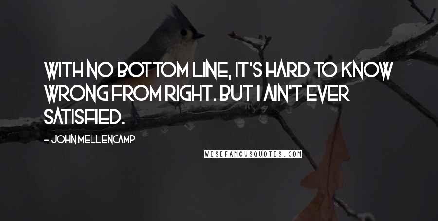 John Mellencamp Quotes: With no bottom line, it's hard to know wrong from right. But I ain't ever satisfied.