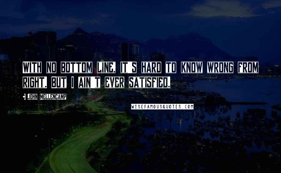 John Mellencamp Quotes: With no bottom line, it's hard to know wrong from right. But I ain't ever satisfied.