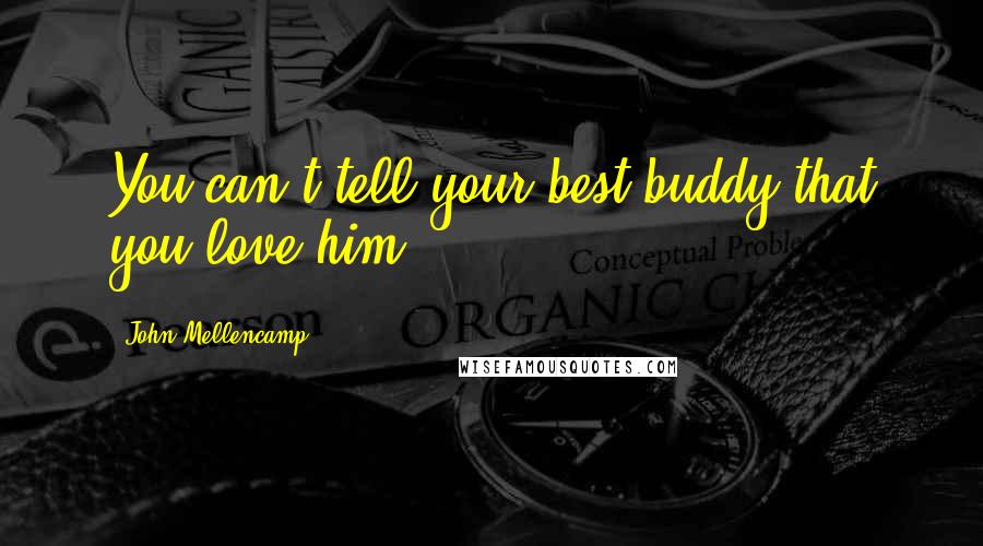 John Mellencamp Quotes: You can't tell your best buddy that you love him.