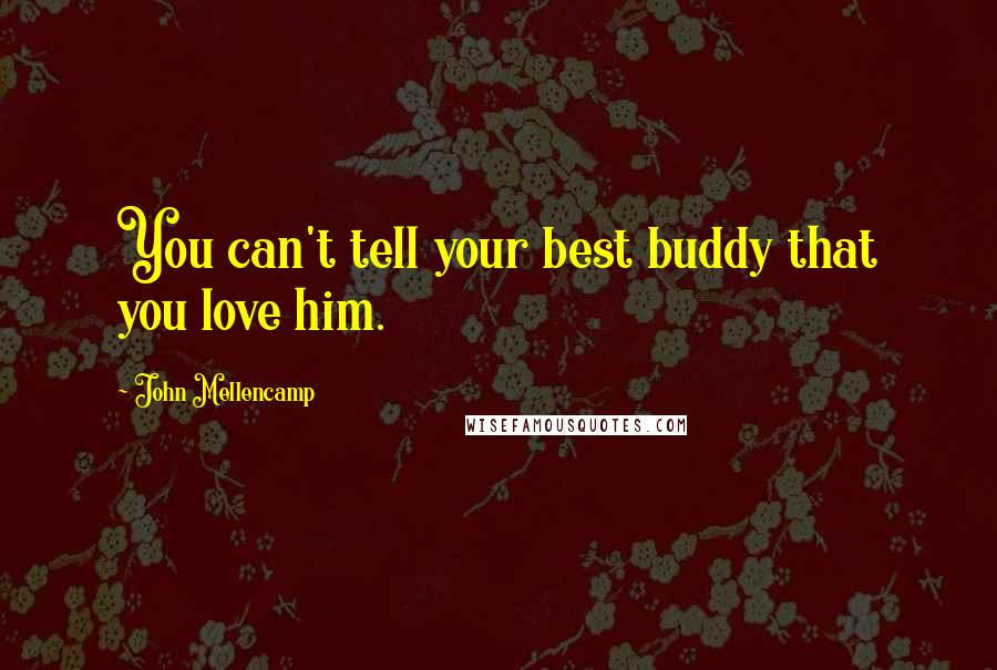 John Mellencamp Quotes: You can't tell your best buddy that you love him.