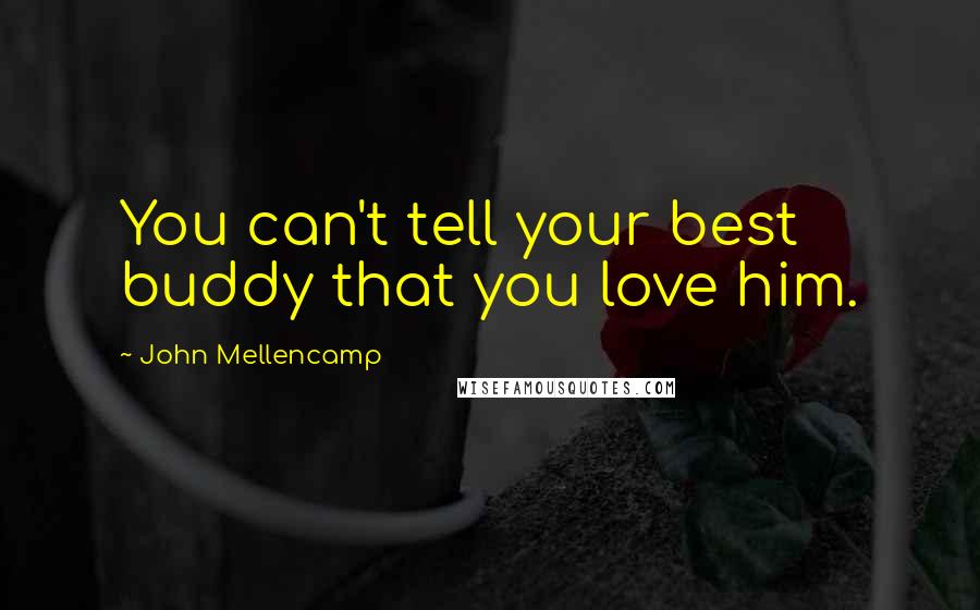 John Mellencamp Quotes: You can't tell your best buddy that you love him.