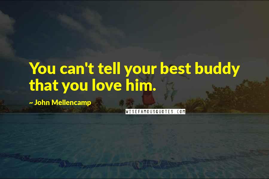 John Mellencamp Quotes: You can't tell your best buddy that you love him.