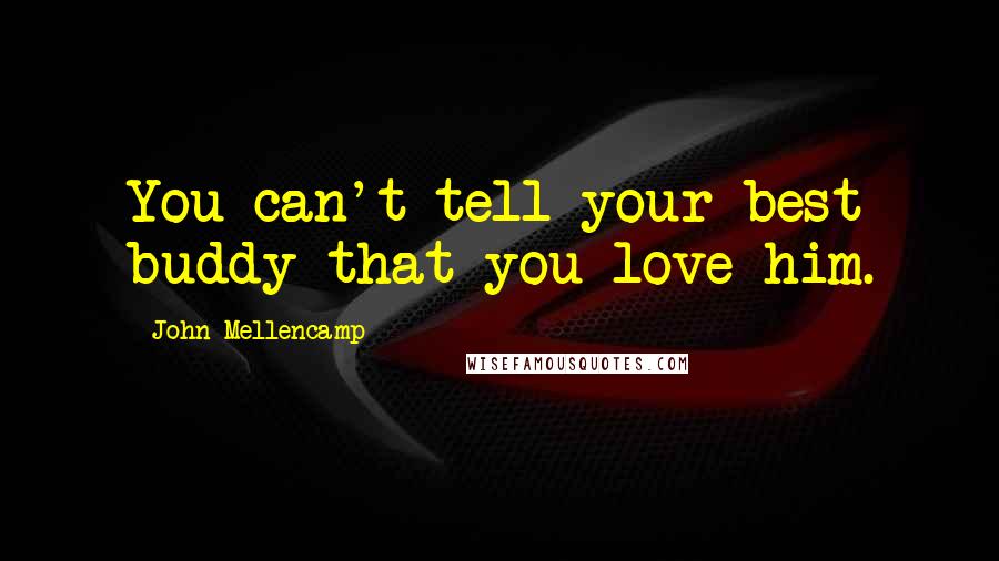 John Mellencamp Quotes: You can't tell your best buddy that you love him.