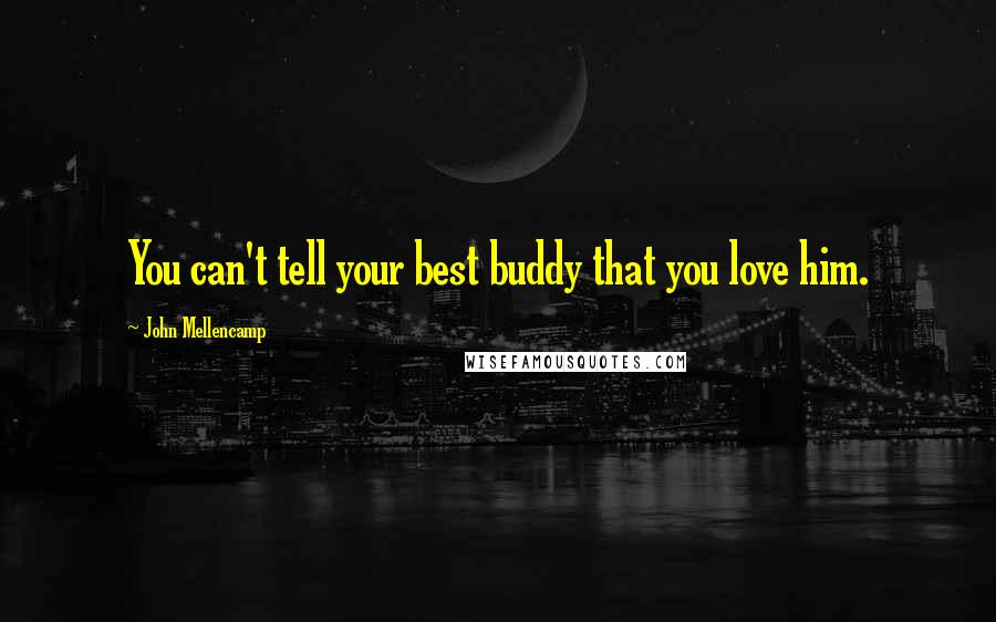 John Mellencamp Quotes: You can't tell your best buddy that you love him.