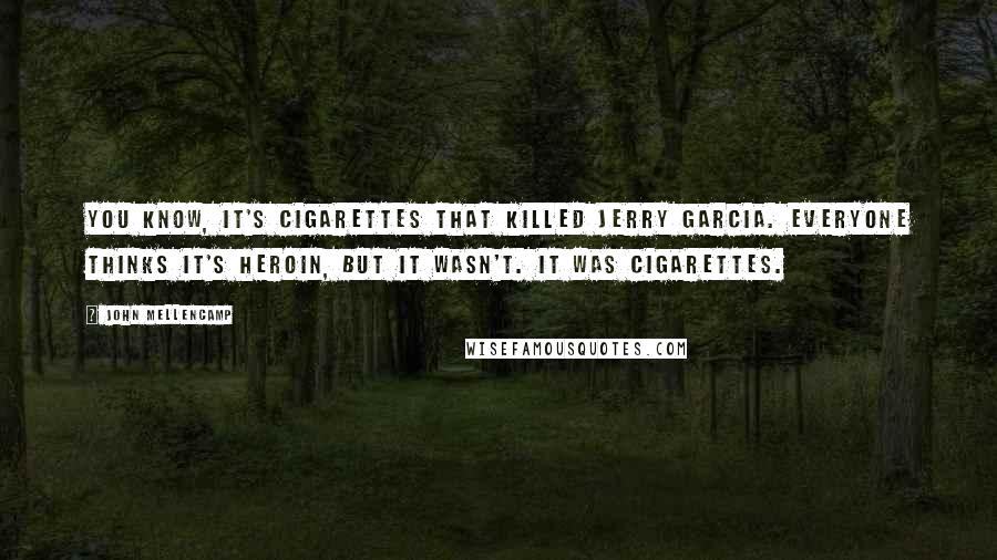 John Mellencamp Quotes: You know, it's cigarettes that killed Jerry Garcia. Everyone thinks it's heroin, but it wasn't. It was cigarettes.