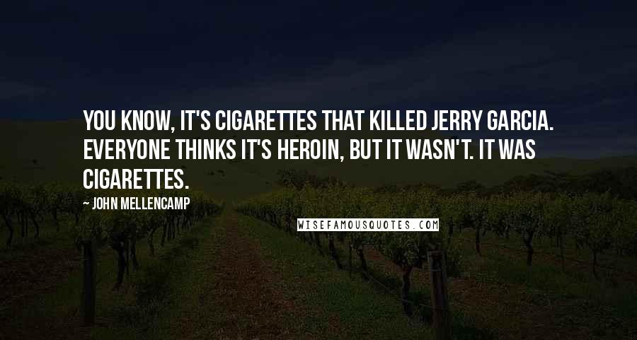 John Mellencamp Quotes: You know, it's cigarettes that killed Jerry Garcia. Everyone thinks it's heroin, but it wasn't. It was cigarettes.