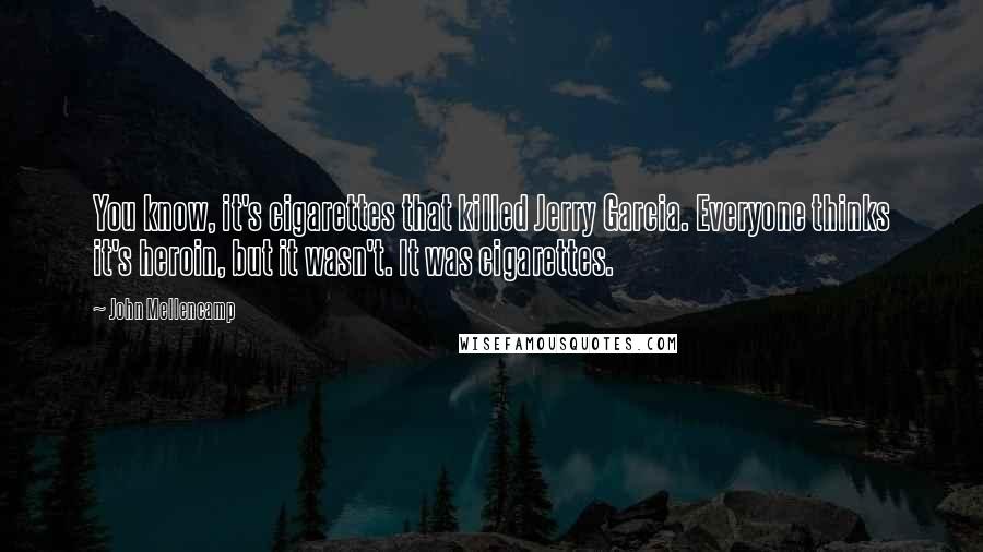 John Mellencamp Quotes: You know, it's cigarettes that killed Jerry Garcia. Everyone thinks it's heroin, but it wasn't. It was cigarettes.