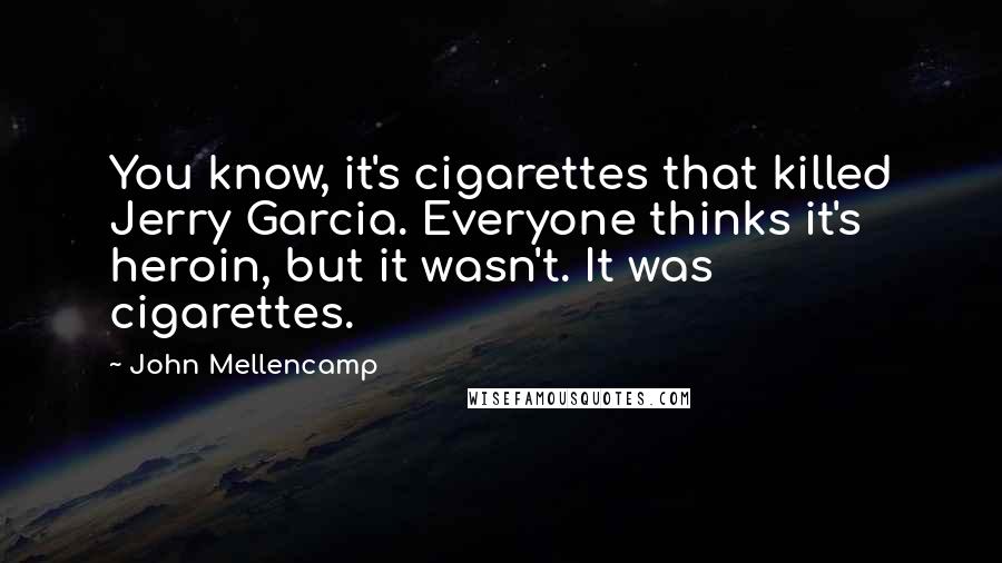 John Mellencamp Quotes: You know, it's cigarettes that killed Jerry Garcia. Everyone thinks it's heroin, but it wasn't. It was cigarettes.