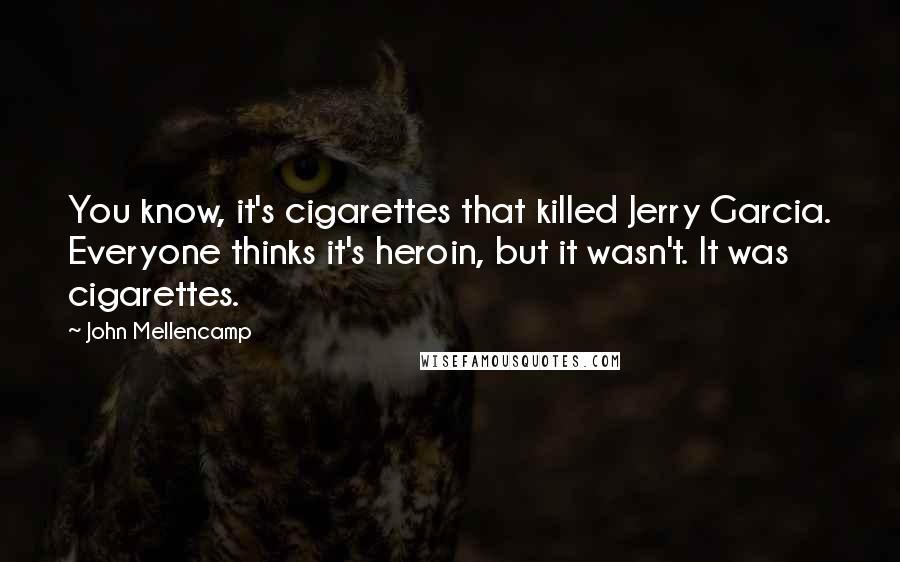 John Mellencamp Quotes: You know, it's cigarettes that killed Jerry Garcia. Everyone thinks it's heroin, but it wasn't. It was cigarettes.
