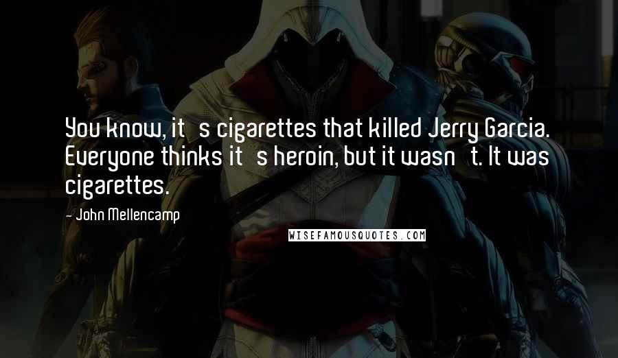 John Mellencamp Quotes: You know, it's cigarettes that killed Jerry Garcia. Everyone thinks it's heroin, but it wasn't. It was cigarettes.