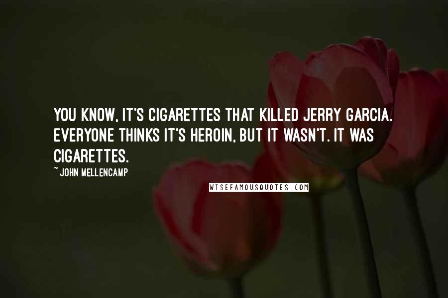 John Mellencamp Quotes: You know, it's cigarettes that killed Jerry Garcia. Everyone thinks it's heroin, but it wasn't. It was cigarettes.