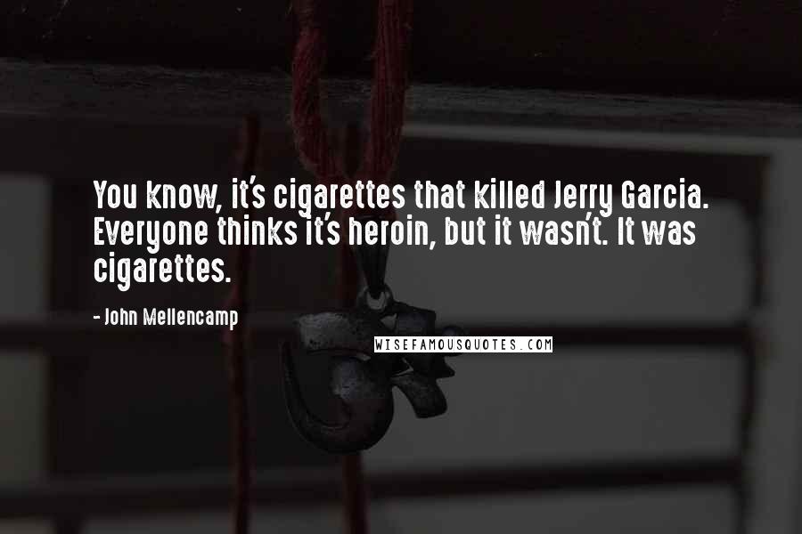 John Mellencamp Quotes: You know, it's cigarettes that killed Jerry Garcia. Everyone thinks it's heroin, but it wasn't. It was cigarettes.