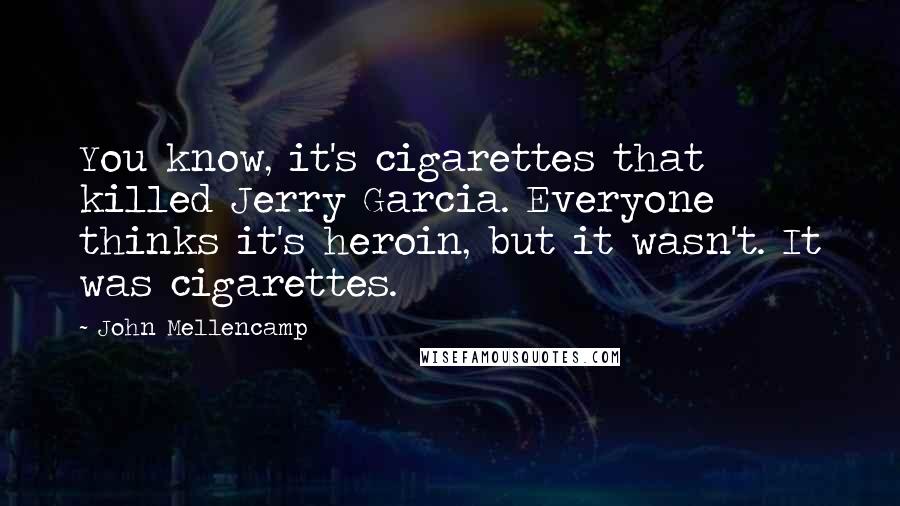 John Mellencamp Quotes: You know, it's cigarettes that killed Jerry Garcia. Everyone thinks it's heroin, but it wasn't. It was cigarettes.