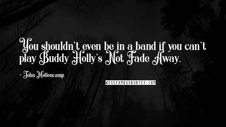 John Mellencamp Quotes: You shouldn't even be in a band if you can't play Buddy Holly's Not Fade Away.