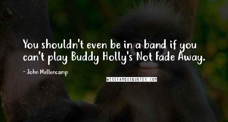 John Mellencamp Quotes: You shouldn't even be in a band if you can't play Buddy Holly's Not Fade Away.