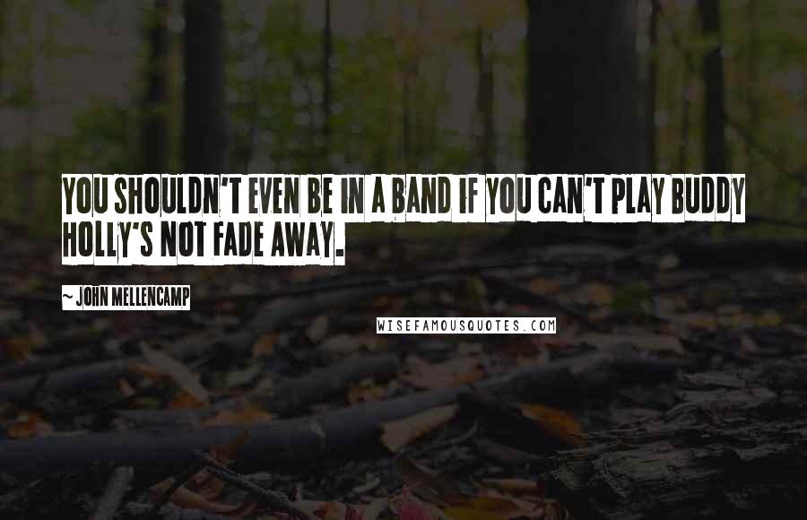 John Mellencamp Quotes: You shouldn't even be in a band if you can't play Buddy Holly's Not Fade Away.