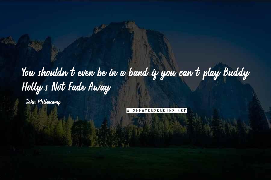 John Mellencamp Quotes: You shouldn't even be in a band if you can't play Buddy Holly's Not Fade Away.