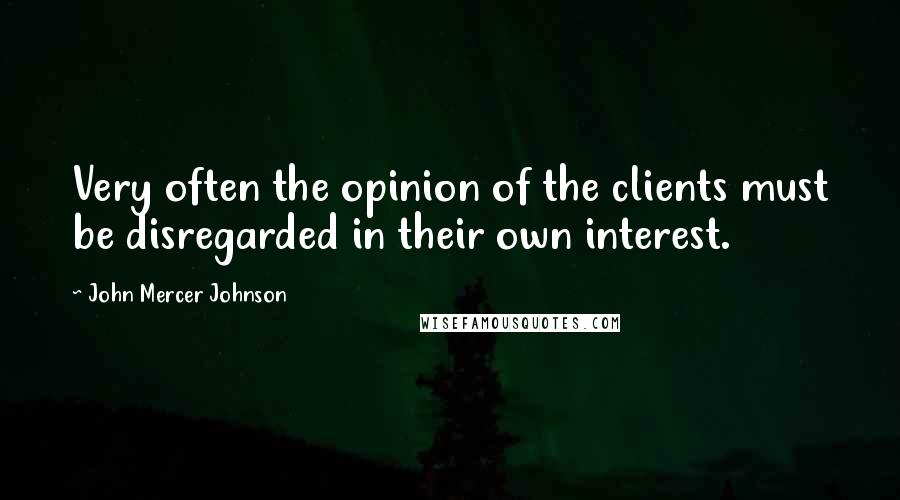 John Mercer Johnson Quotes: Very often the opinion of the clients must be disregarded in their own interest.