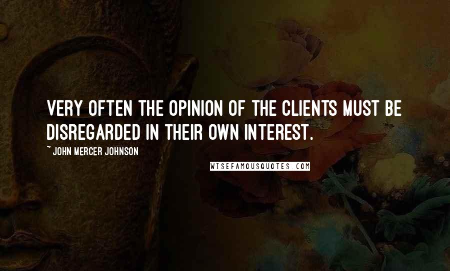 John Mercer Johnson Quotes: Very often the opinion of the clients must be disregarded in their own interest.