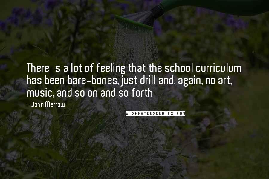 John Merrow Quotes: There's a lot of feeling that the school curriculum has been bare-bones, just drill and, again, no art, music, and so on and so forth