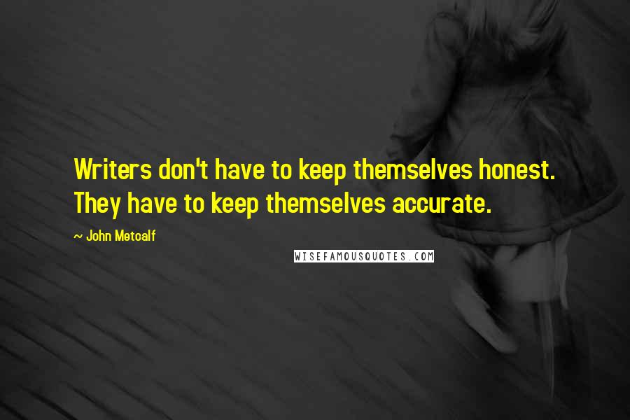 John Metcalf Quotes: Writers don't have to keep themselves honest. They have to keep themselves accurate.