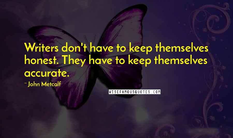 John Metcalf Quotes: Writers don't have to keep themselves honest. They have to keep themselves accurate.