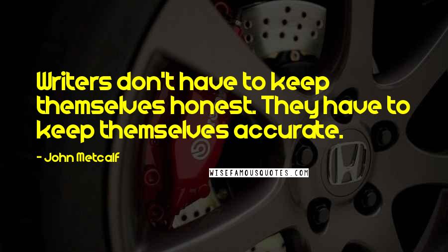 John Metcalf Quotes: Writers don't have to keep themselves honest. They have to keep themselves accurate.