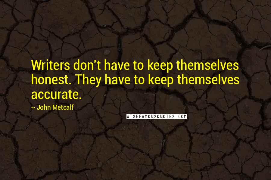 John Metcalf Quotes: Writers don't have to keep themselves honest. They have to keep themselves accurate.