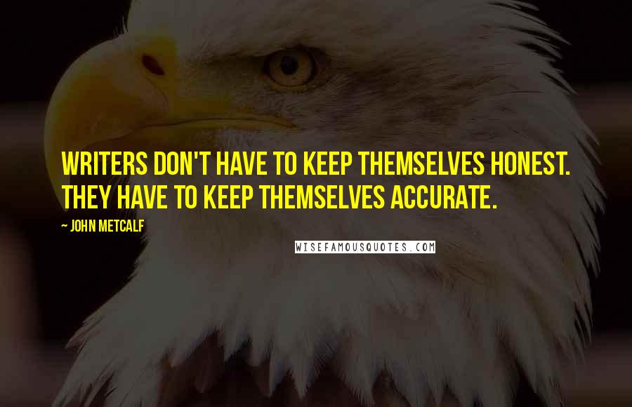 John Metcalf Quotes: Writers don't have to keep themselves honest. They have to keep themselves accurate.