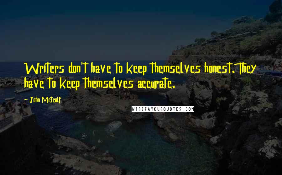 John Metcalf Quotes: Writers don't have to keep themselves honest. They have to keep themselves accurate.