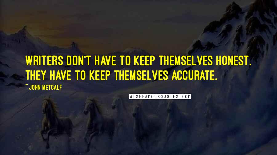 John Metcalf Quotes: Writers don't have to keep themselves honest. They have to keep themselves accurate.