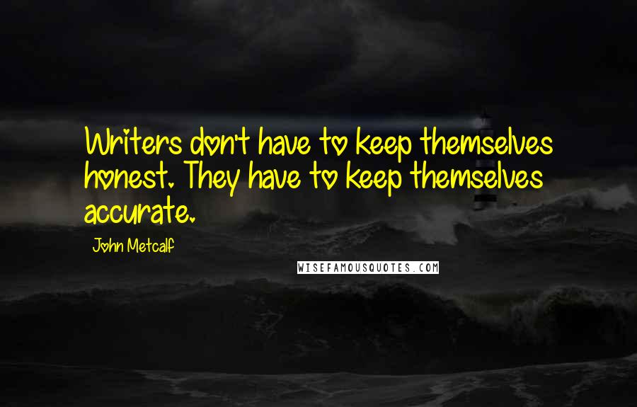 John Metcalf Quotes: Writers don't have to keep themselves honest. They have to keep themselves accurate.
