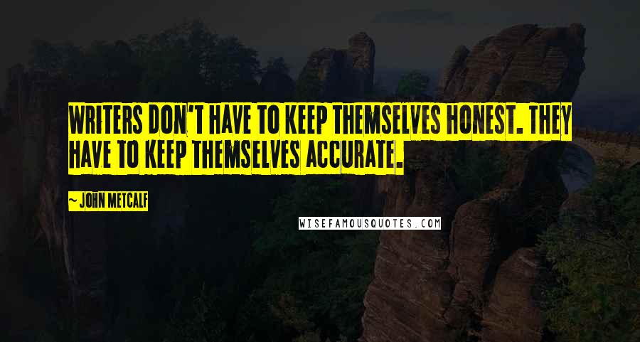 John Metcalf Quotes: Writers don't have to keep themselves honest. They have to keep themselves accurate.