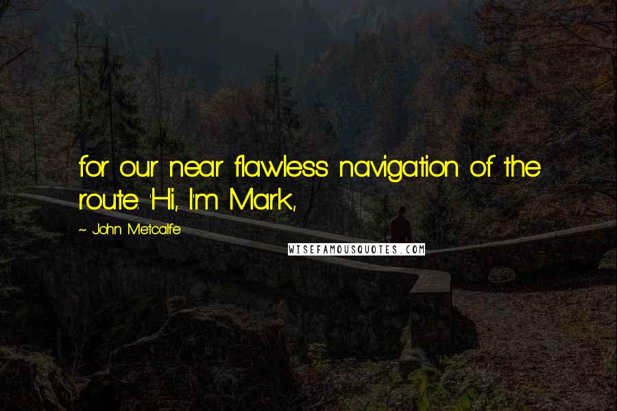 John Metcalfe Quotes: for our near flawless navigation of the route. 'Hi, I'm Mark,