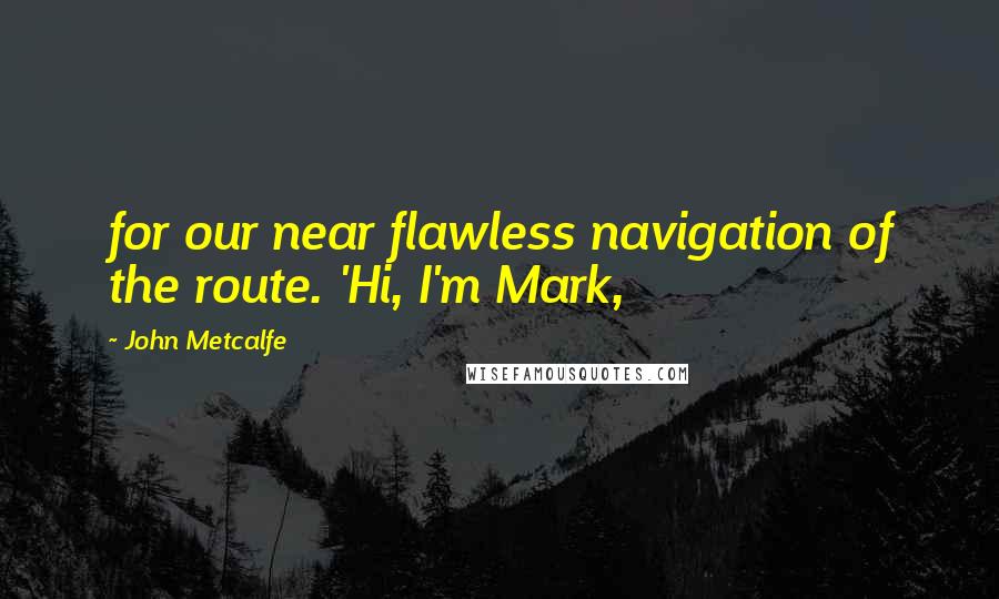 John Metcalfe Quotes: for our near flawless navigation of the route. 'Hi, I'm Mark,