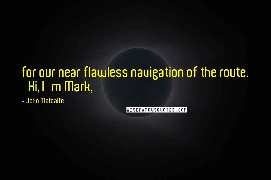 John Metcalfe Quotes: for our near flawless navigation of the route. 'Hi, I'm Mark,