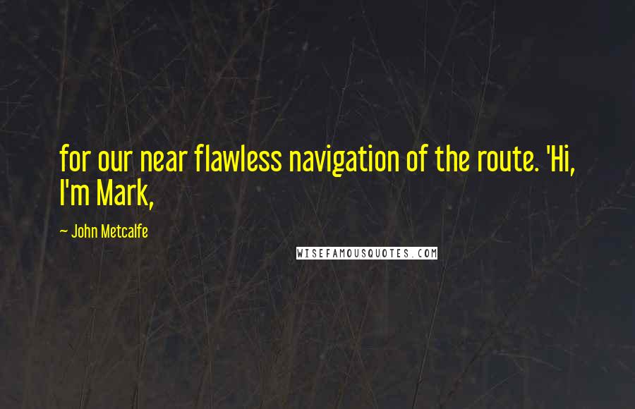 John Metcalfe Quotes: for our near flawless navigation of the route. 'Hi, I'm Mark,