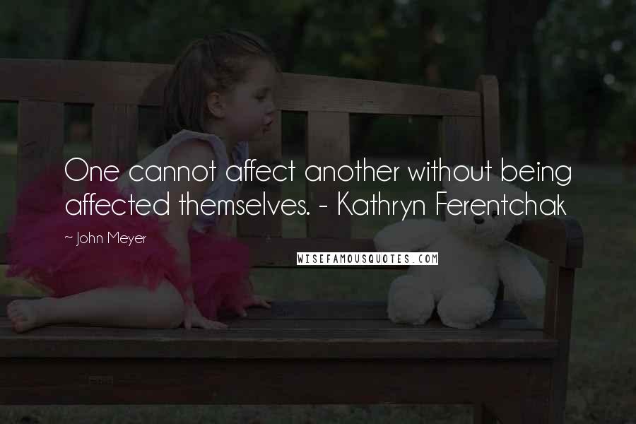 John Meyer Quotes: One cannot affect another without being affected themselves. - Kathryn Ferentchak