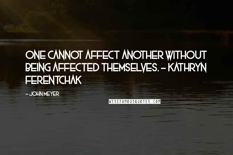 John Meyer Quotes: One cannot affect another without being affected themselves. - Kathryn Ferentchak