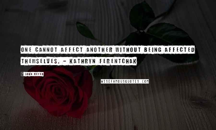 John Meyer Quotes: One cannot affect another without being affected themselves. - Kathryn Ferentchak