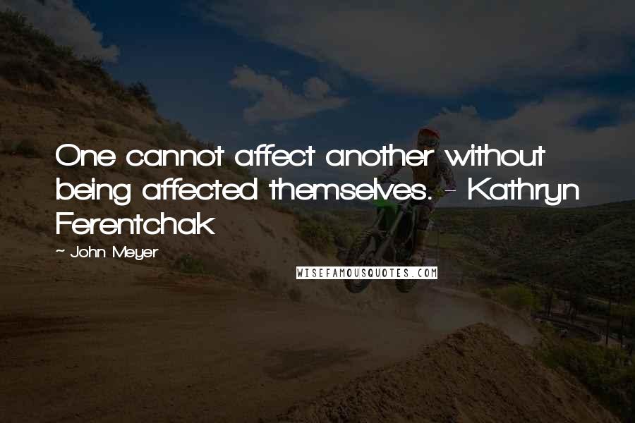 John Meyer Quotes: One cannot affect another without being affected themselves. - Kathryn Ferentchak