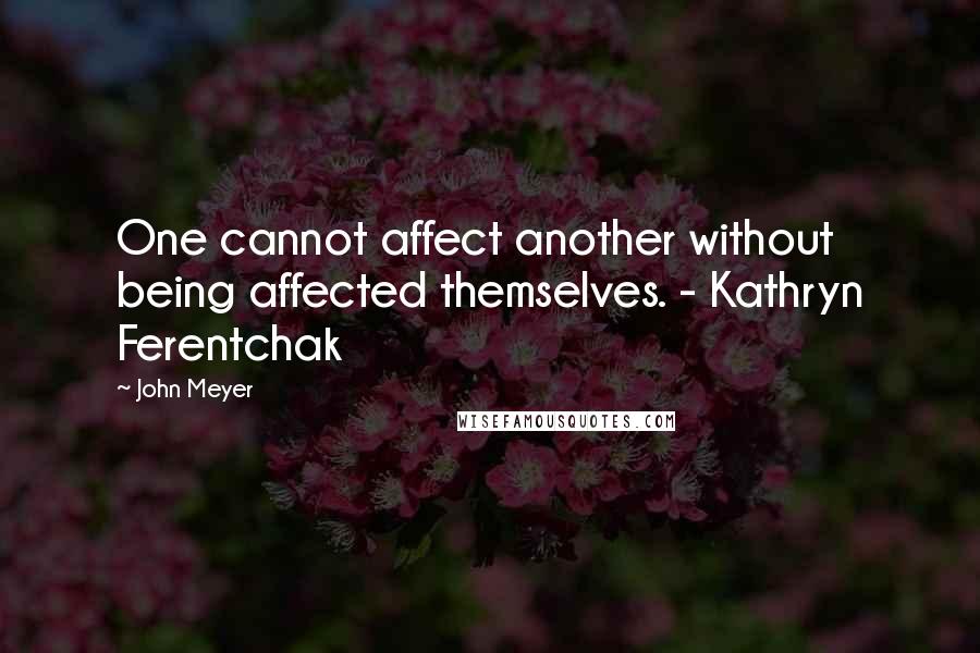 John Meyer Quotes: One cannot affect another without being affected themselves. - Kathryn Ferentchak