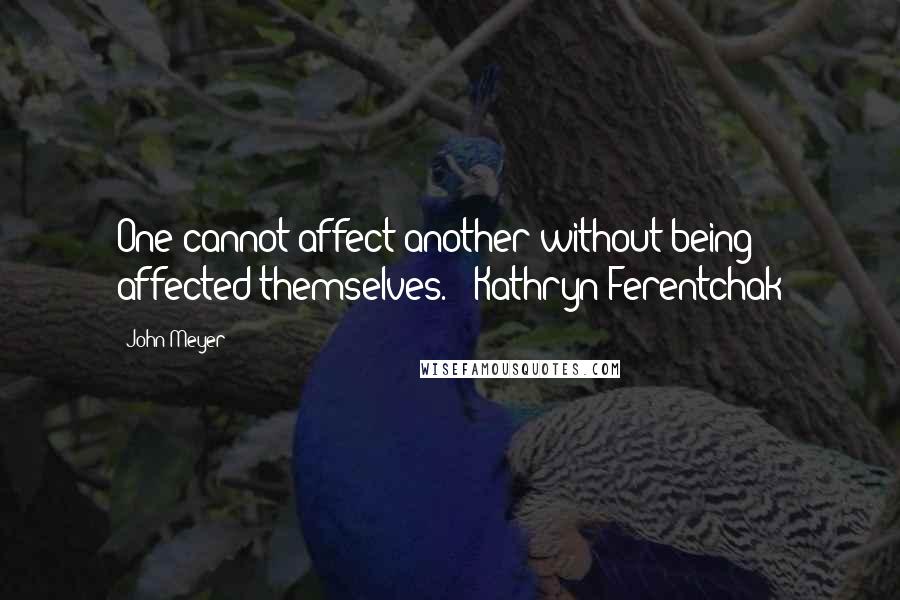 John Meyer Quotes: One cannot affect another without being affected themselves. - Kathryn Ferentchak