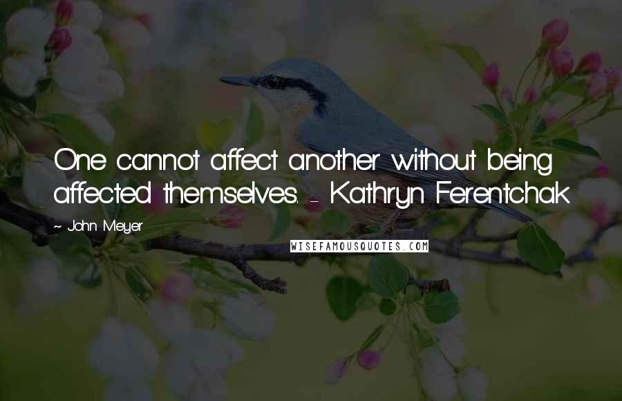 John Meyer Quotes: One cannot affect another without being affected themselves. - Kathryn Ferentchak