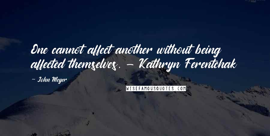 John Meyer Quotes: One cannot affect another without being affected themselves. - Kathryn Ferentchak