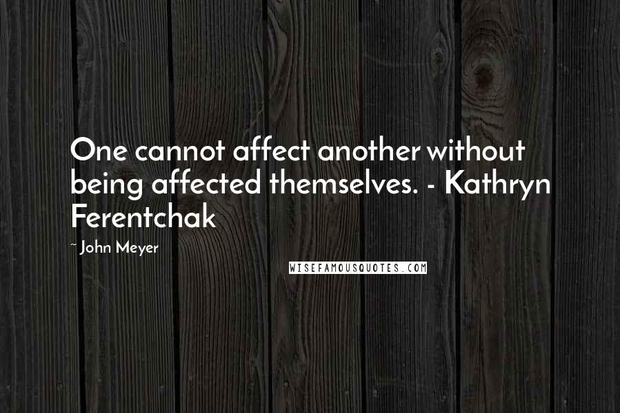 John Meyer Quotes: One cannot affect another without being affected themselves. - Kathryn Ferentchak