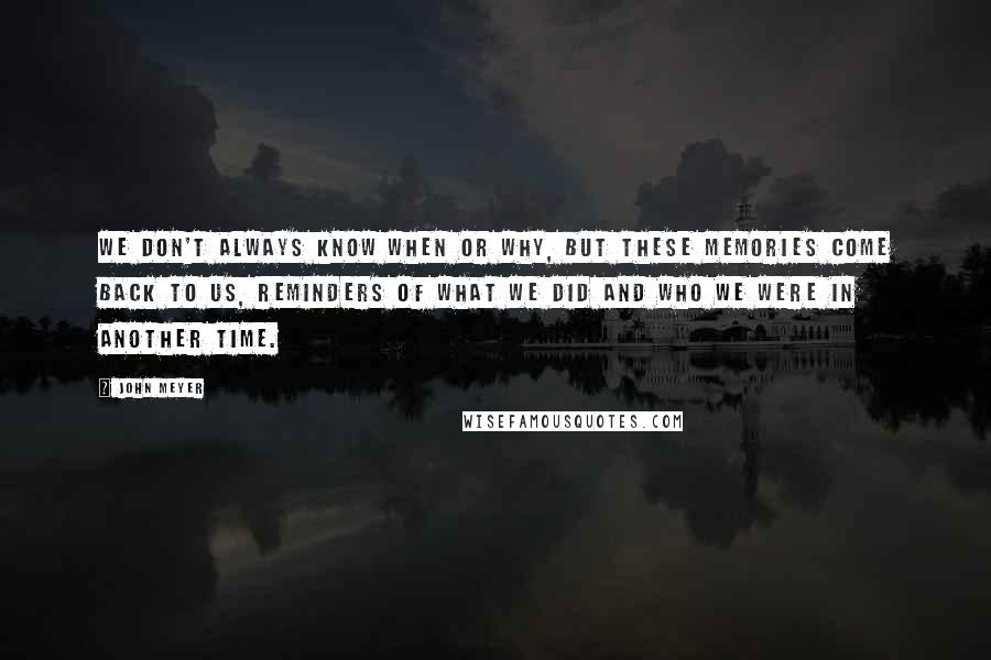 John Meyer Quotes: We don't always know when or why, but these memories come back to us, reminders of what we did and who we were in another time.